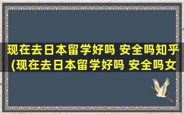 现在去日本留学好吗 安全吗知乎(现在去日本留学好吗 安全吗女生)